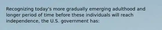 Recognizing today's more gradually emerging adulthood and longer period of time before these individuals will reach independence, the U.S. government has: