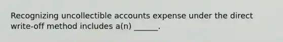 Recognizing uncollectible accounts expense under the direct write-off method includes a(n) ______.