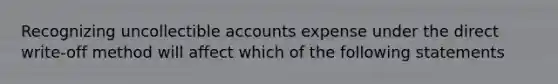 Recognizing uncollectible accounts expense under the direct write-off method will affect which of the following statements