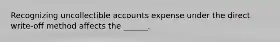 Recognizing uncollectible accounts expense under the direct write-off method affects the ______.