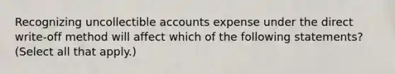 Recognizing uncollectible accounts expense under the direct write-off method will affect which of the following statements? (Select all that apply.)