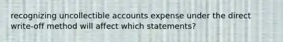 recognizing uncollectible accounts expense under the direct write-off method will affect which statements?