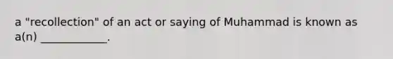 a "recollection" of an act or saying of Muhammad is known as a(n) ____________.