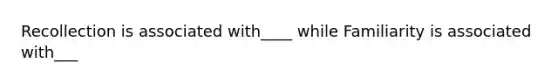 Recollection is associated with____ while Familiarity is associated with___