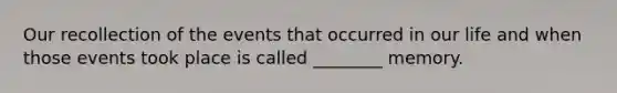 Our recollection of the events that occurred in our life and when those events took place is called ________ memory.