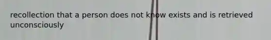 recollection that a person does not know exists and is retrieved unconsciously