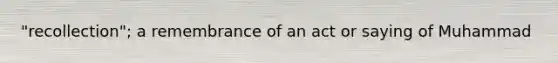 "recollection"; a remembrance of an act or saying of Muhammad