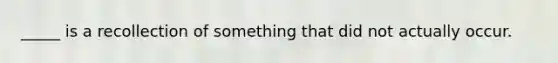 _____ is a recollection of something that did not actually occur.