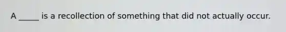 A _____ is a recollection of something that did not actually occur.