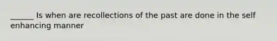 ______ Is when are recollections of the past are done in the self enhancing manner