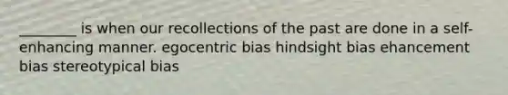 ________ is when our recollections of the past are done in a self-enhancing manner. egocentric bias hindsight bias ehancement bias stereotypical bias