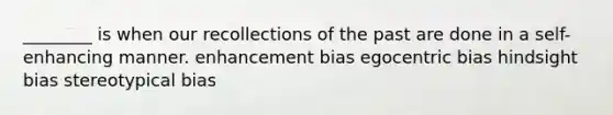 ________ is when our recollections of the past are done in a self-enhancing manner. enhancement bias egocentric bias hindsight bias stereotypical bias