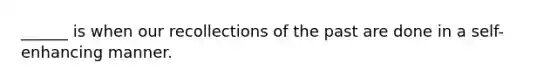 ______ is when our recollections of the past are done in a self-enhancing manner.