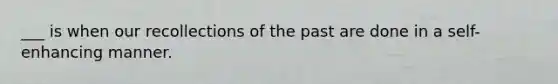 ___ is when our recollections of the past are done in a self-enhancing manner.