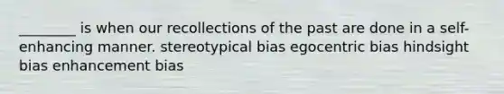 ________ is when our recollections of the past are done in a self-enhancing manner. stereotypical bias egocentric bias hindsight bias enhancement bias