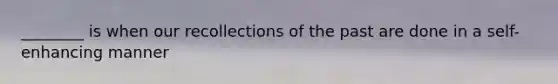 ________ is when our recollections of the past are done in a self-enhancing manner