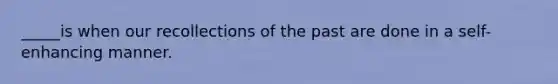 _____is when our recollections of the past are done in a self-enhancing manner.