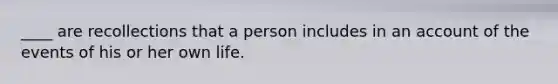 ____ are recollections that a person includes in an account of the events of his or her own life.