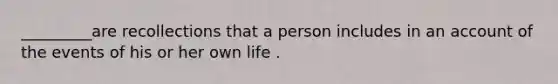 _________are recollections that a person includes in an account of the events of his or her own life .