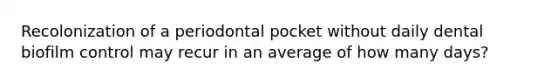 Recolonization of a periodontal pocket without daily dental biofilm control may recur in an average of how many days?