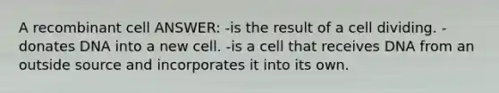 A recombinant cell ANSWER: -is the result of a cell dividing. -donates DNA into a new cell. -is a cell that receives DNA from an outside source and incorporates it into its own.