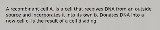 A recombinant cell A. Is a cell that receives DNA from an outside source and incorporates it into its own b. Donates DNA into a new cell c. Is the result of a cell dividing