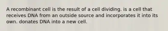 A recombinant cell is the result of a cell dividing. is a cell that receives DNA from an outside source and incorporates it into its own. donates DNA into a new cell.