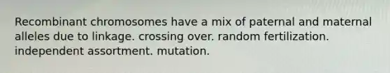 Recombinant chromosomes have a mix of paternal and maternal alleles due to linkage. crossing over. random fertilization. independent assortment. mutation.