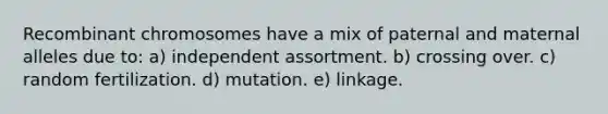 Recombinant chromosomes have a mix of paternal and maternal alleles due to: a) independent assortment. b) crossing over. c) random fertilization. d) mutation. e) linkage.