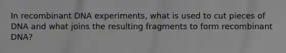 In recombinant DNA experiments, what is used to cut pieces of DNA and what joins the resulting fragments to form recombinant DNA?