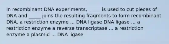 In recombinant DNA experiments, _____ is used to cut pieces of DNA and _____ joins the resulting fragments to form recombinant DNA. a restriction enzyme ... DNA ligase DNA ligase ... a restriction enzyme a reverse transcriptase ... a restriction enzyme a plasmid ... DNA ligase