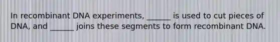 In recombinant DNA experiments, ______ is used to cut pieces of DNA, and ______ joins these segments to form recombinant DNA.