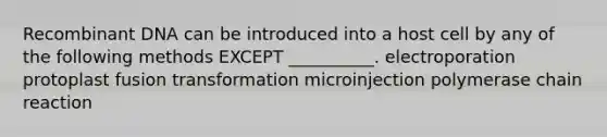 Recombinant DNA can be introduced into a host cell by any of the following methods EXCEPT __________. electroporation protoplast fusion transformation microinjection polymerase chain reaction