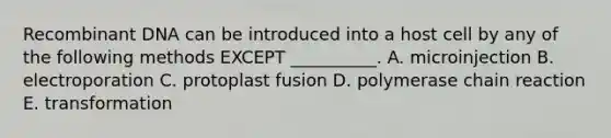 Recombinant DNA can be introduced into a host cell by any of the following methods EXCEPT __________. A. microinjection B. electroporation C. protoplast fusion D. polymerase chain reaction E. transformation