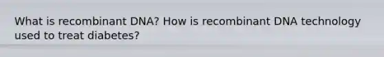 What is recombinant DNA? How is recombinant DNA technology used to treat diabetes?