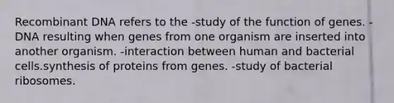 Recombinant DNA refers to the -study of the function of genes. -DNA resulting when genes from one organism are inserted into another organism. -interaction between human and bacterial cells.synthesis of proteins from genes. -study of bacterial ribosomes.