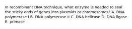 In recombinant DNA technique, what enzyme is needed to seal the sticky ends of genes into plasmids or chromosomes? A. DNA polymerase I B. DNA polymerase II C. DNA helicase D. DNA ligase E. primase