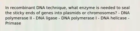 In recombinant DNA technique, what enzyme is needed to seal the sticky ends of genes into plasmids or chromosomes? - DNA polymerase II - DNA ligase - DNA polymerase I - DNA helicase - Primase