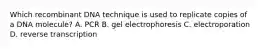 Which recombinant DNA technique is used to replicate copies of a DNA molecule? A. PCR B. gel electrophoresis C. electroporation D. reverse transcription