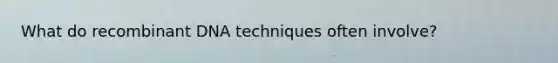 What do <a href='https://www.questionai.com/knowledge/kkrH4LHLPA-recombinant-dna' class='anchor-knowledge'>recombinant dna</a> techniques often involve?