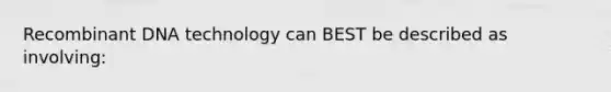 <a href='https://www.questionai.com/knowledge/kkrH4LHLPA-recombinant-dna' class='anchor-knowledge'>recombinant dna</a> technology can BEST be described as involving: