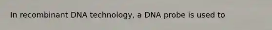 In recombinant DNA technology, a DNA probe is used to