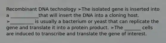 Recombinant DNA technology ➢The isolated gene is inserted into a ____________that will insert the DNA into a cloning host. ➢__________ is usually a bacterium or yeast that can replicate the gene and translate it into a protein product. ➢The _______ cells are induced to transcribe and translate the gene of interest.