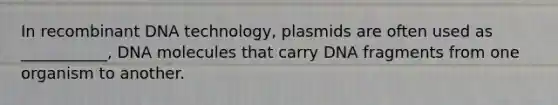 In recombinant DNA technology, plasmids are often used as ___________, DNA molecules that carry DNA fragments from one organism to another.