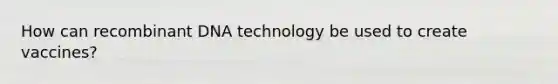 How can recombinant DNA technology be used to create vaccines?