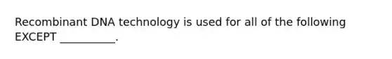 Recombinant DNA technology is used for all of the following EXCEPT __________.