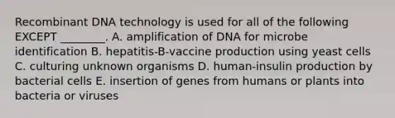 Recombinant DNA technology is used for all of the following EXCEPT ________. A. amplification of DNA for microbe identification B. hepatitis-B-vaccine production using yeast cells C. culturing unknown organisms D. human-insulin production by bacterial cells E. insertion of genes from humans or plants into bacteria or viruses