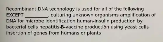 Recombinant DNA technology is used for all of the following EXCEPT __________. culturing unknown organisms amplification of DNA for microbe identification human-insulin production by bacterial cells hepatitis-B-vaccine production using yeast cells insertion of genes from humans or plants