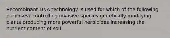 Recombinant DNA technology is used for which of the following purposes? controlling invasive species genetically modifying plants producing more powerful herbicides increasing the nutrient content of soil