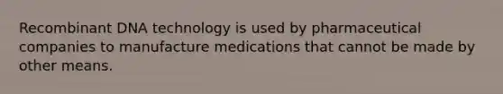 Recombinant DNA technology is used by pharmaceutical companies to manufacture medications that cannot be made by other means.